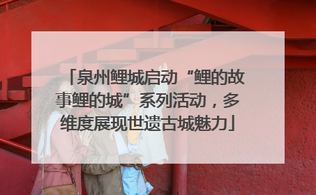 泉州鲤城启动“鲤的故事鲤的城”系列活动，多维度展现世遗古城魅力