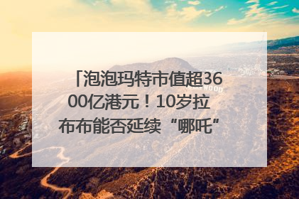 泡泡玛特市值超3600亿港元！10岁拉布布能否延续“哪吒”神话？｜热财经