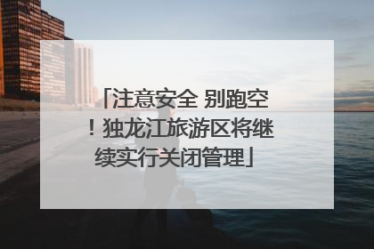 注意安全 别跑空！独龙江旅游区将继续实行关闭管理