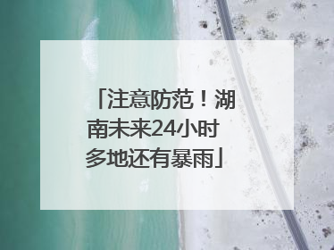 注意防范！湖南未来24小时多地还有暴雨