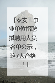 泰安一事业单位招聘拟聘用人员名单公示，这7人合格！