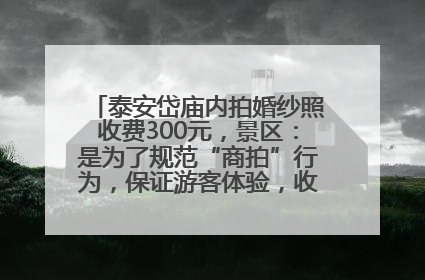 泰安岱庙内拍婚纱照收费300元，景区：是为了规范“商拍”行为，保证游客体验，收取费用全部上交国库