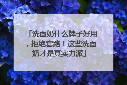 洗面奶什么牌子好用，拒绝套路！这些洗面奶才是真实力派