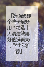 洗面奶哪个牌子最好用？精选十大清洁效果好的洗面奶，学生党推荐