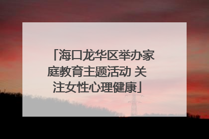 海口龙华区举办家庭教育主题活动 关注女性心理健康