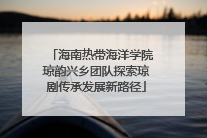 海南热带海洋学院琼韵兴乡团队探索琼剧传承发展新路径