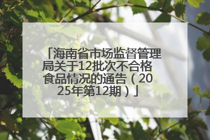 海南省市场监督管理局关于12批次不合格食品情况的通告(2025年第12期)
