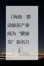 海南：推动康养产业成为“健康岛”新名片