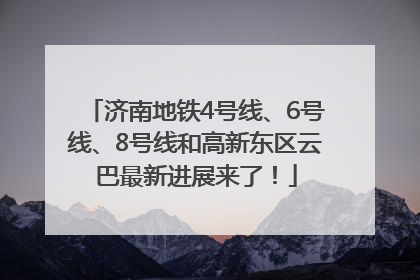 济南地铁4号线、6号线、8号线和高新东区云巴最新进展来了！