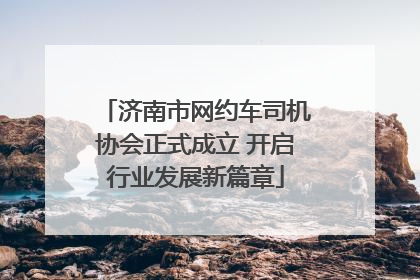 济南市网约车司机协会正式成立 开启行业发展新篇章
