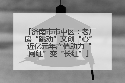 济南市市中区：老厂房“跳动”文创“心” 近亿元年产值助力“网红”变“长红”