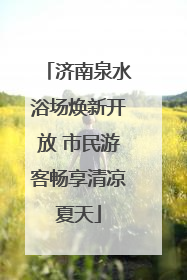 济南泉水浴场焕新开放 市民游客畅享清凉夏天