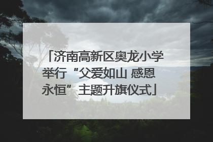 济南高新区奥龙小学举行“父爱如山 感恩永恒”主题升旗仪式