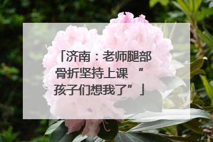 济南：老师腿部骨折坚持上课 “孩子们想我了”
