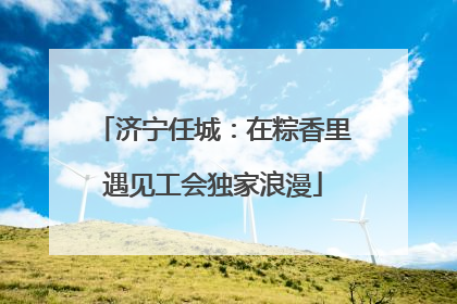 济宁任城：在粽香里遇见工会独家浪漫