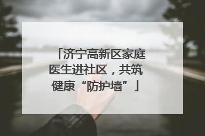济宁高新区家庭医生进社区，共筑健康“防护墙”