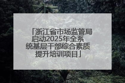 浙江省市场监管局启动2025年全系统基层干部综合素质提升培训项目