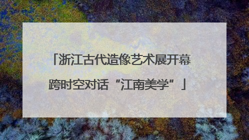 浙江古代造像艺术展开幕 跨时空对话“江南美学”
