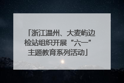 浙江温州、大麦屿边检站组织开展“六一”主题教育系列活动