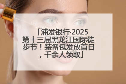 浦发银行·2025第十三届黑龙江国际徒步节！装备包发放首日，千余人领取