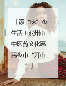 添“味”夜生活！滨州市中医药文化惠民夜市“开市”