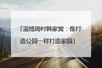淄博周村韩家窝：像打造公园一样打造家园