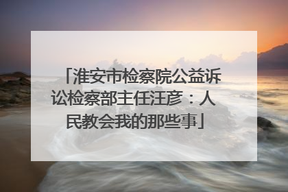 淮安市检察院公益诉讼检察部主任汪彦：人民教会我的那些事