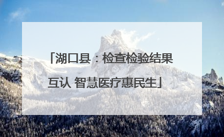 湖口县：检查检验结果互认 智慧医疗惠民生