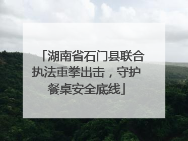 湖南省石门县联合执法重拳出击，守护餐桌安全底线
