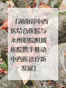 湖南省中西医结合医院与永州职院附属医院携手推动中西医诊疗新发展