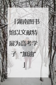 湖南图书馆以文献特展为高考学子“加油”
