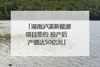 湖南泸溪新能源项目签约 投产后产值达50亿元