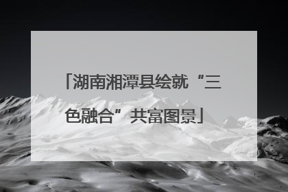 湖南湘潭县绘就“三色融合”共富图景