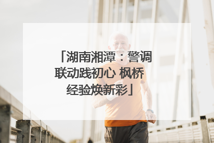 湖南湘潭：警调联动践初心 枫桥经验焕新彩