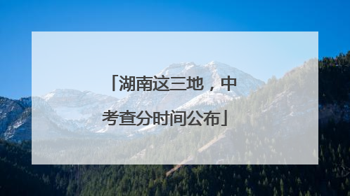 湖南这三地，中考查分时间公布