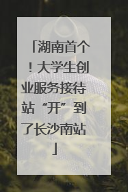 湖南首个！大学生创业服务接待站“开”到了长沙南站