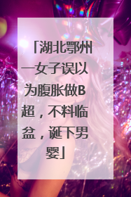 湖北鄂州一女子误以为腹胀做B超，不料临盆，诞下男婴