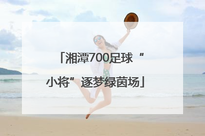 湘潭700足球“小将”逐梦绿茵场