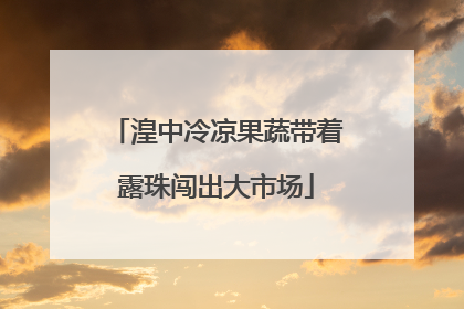 湟中冷凉果蔬带着露珠闯出大市场
