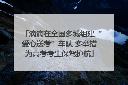 滴滴在全国多城组建“爱心送考”车队 多举措为高考考生保驾护航