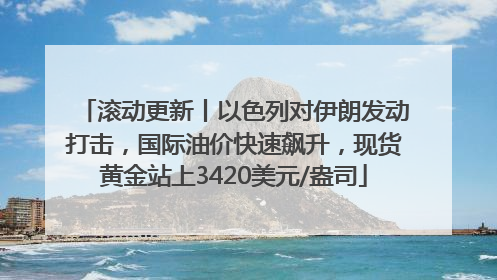 滚动更新丨以色列对伊朗发动打击，国际油价快速飙升，现货黄金站上3420美元/盎司
