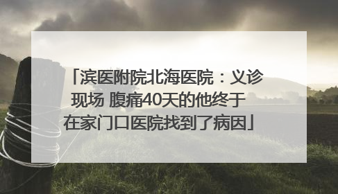 滨医附院北海医院：义诊现场 腹痛40天的他终于在家门口医院找到了病因
