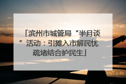 滨州市城管局“半月谈”活动：引摊入市解民忧 疏堵结合护民生