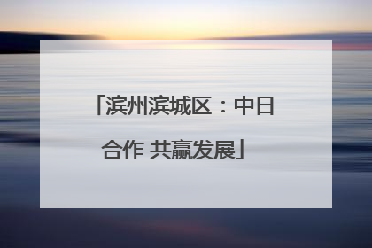 滨州滨城区：中日合作 共赢发展