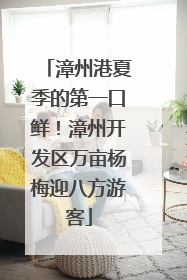 漳州港夏季的第一口鲜！漳州开发区万亩杨梅迎八方游客