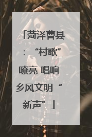 菏泽曹县：“村歌”嘹亮 唱响乡风文明“新声”