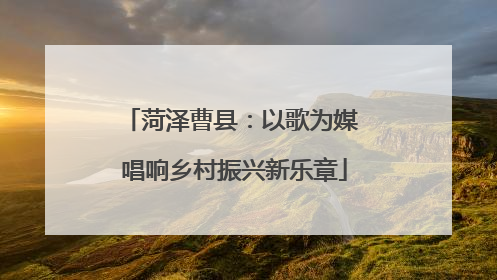 菏泽曹县：以歌为媒 唱响乡村振兴新乐章
