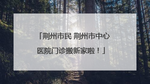 荆州市民 荆州市中心医院门诊搬新家啦！