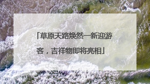 草原天路焕然一新迎游客，吉祥物即将亮相