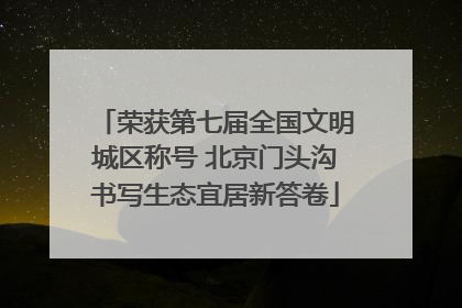 荣获第七届全国文明城区称号 北京门头沟书写生态宜居新答卷